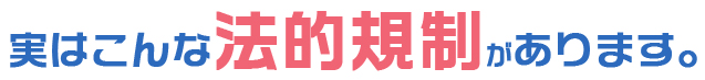 実はこんな法的規制があります。